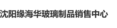 看真人操逼沈阳缘海华玻璃制品销售中心